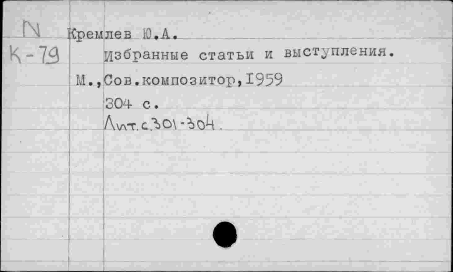 ﻿Кремлев Ю.А.	
К - 73	Избранные статьи и выступления.	
М.»	Сов.композитор,1959
	304 с.
	Л\лт..
	
	
	•
	